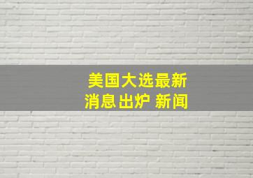 美国大选最新消息出炉 新闻